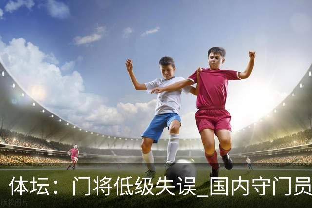 体坛：门将低级失误 国内守门员教练能力有待考量