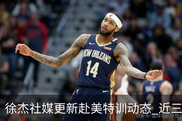 徐杰社媒更新赴美特训动态 近三次入选男篮集训均无缘正规大名单
