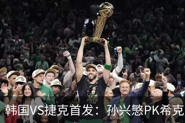 韩国VS捷克首发：孙兴慜PK希克 李刚仁绍切克登场