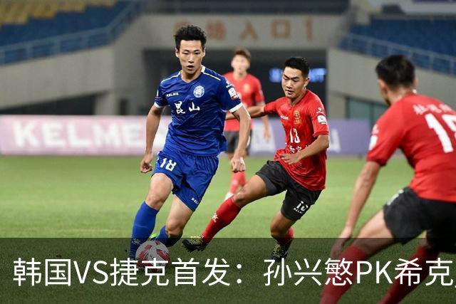 韩国VS捷克首发：孙兴慜PK希克 李刚仁绍切克登场